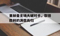 米兰体育app官网入口-里赫曼主场大破对手，取得胜利的满载而归的简单介绍