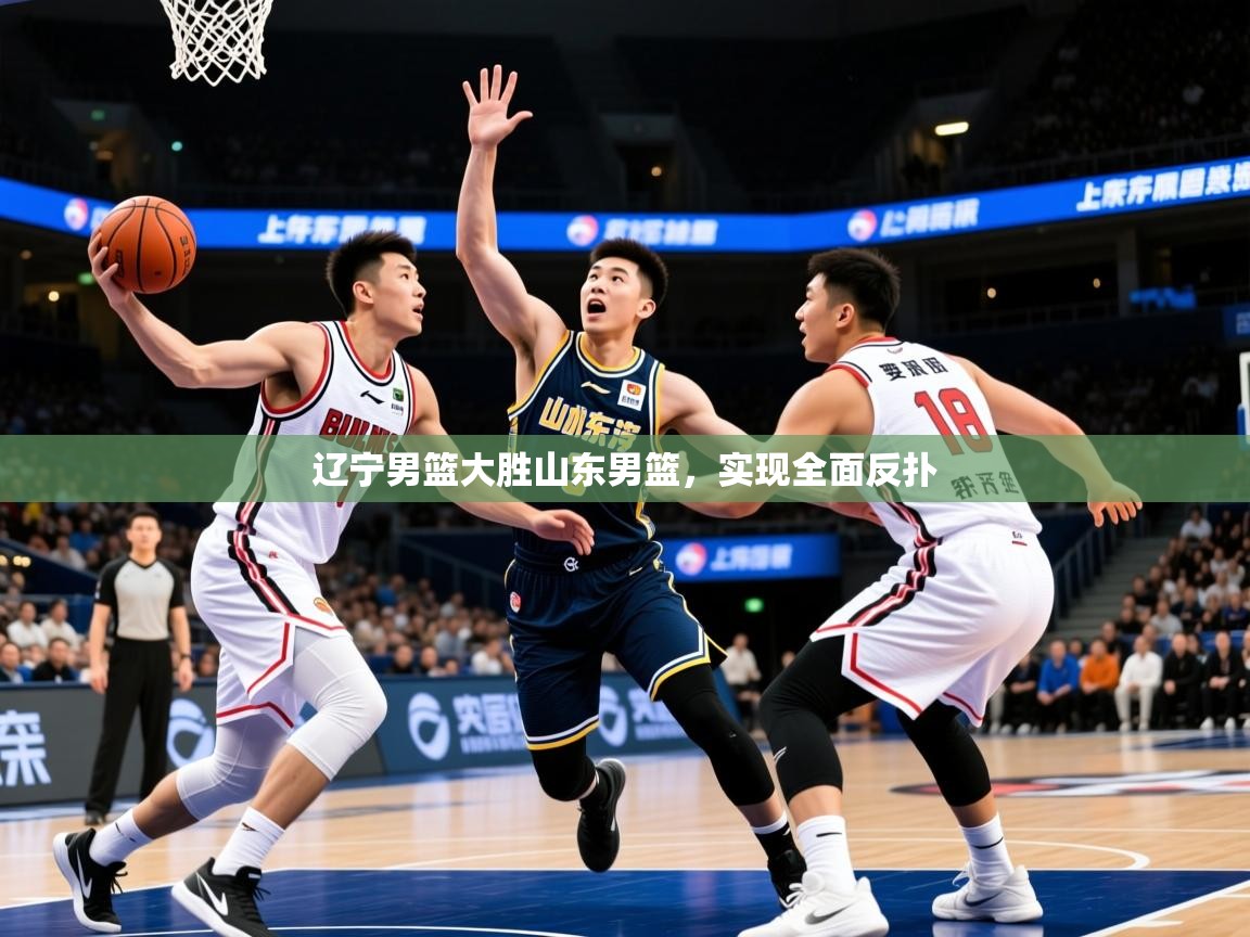 2025米兰体育是正规的吗辽宁男篮大胜山东男篮，实现全面反扑