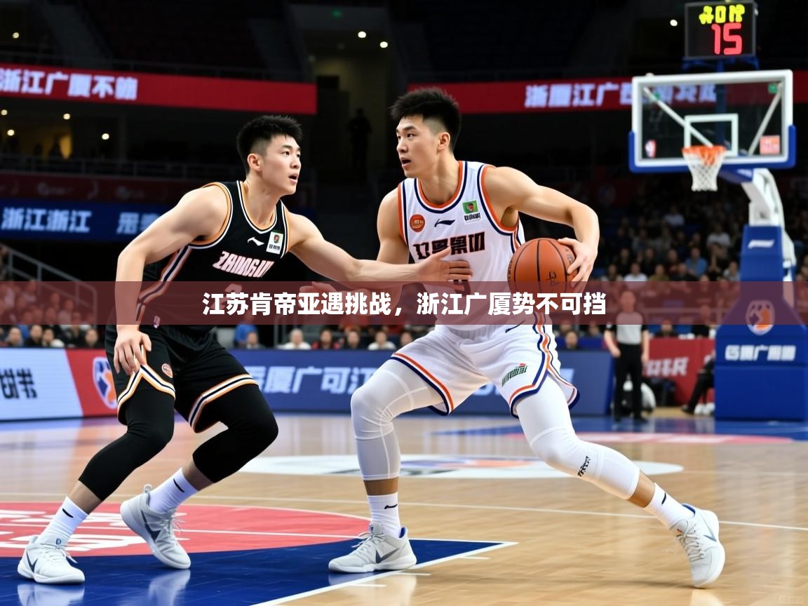 2025米兰体育江苏肯帝亚遇挑战，浙江广厦势不可挡