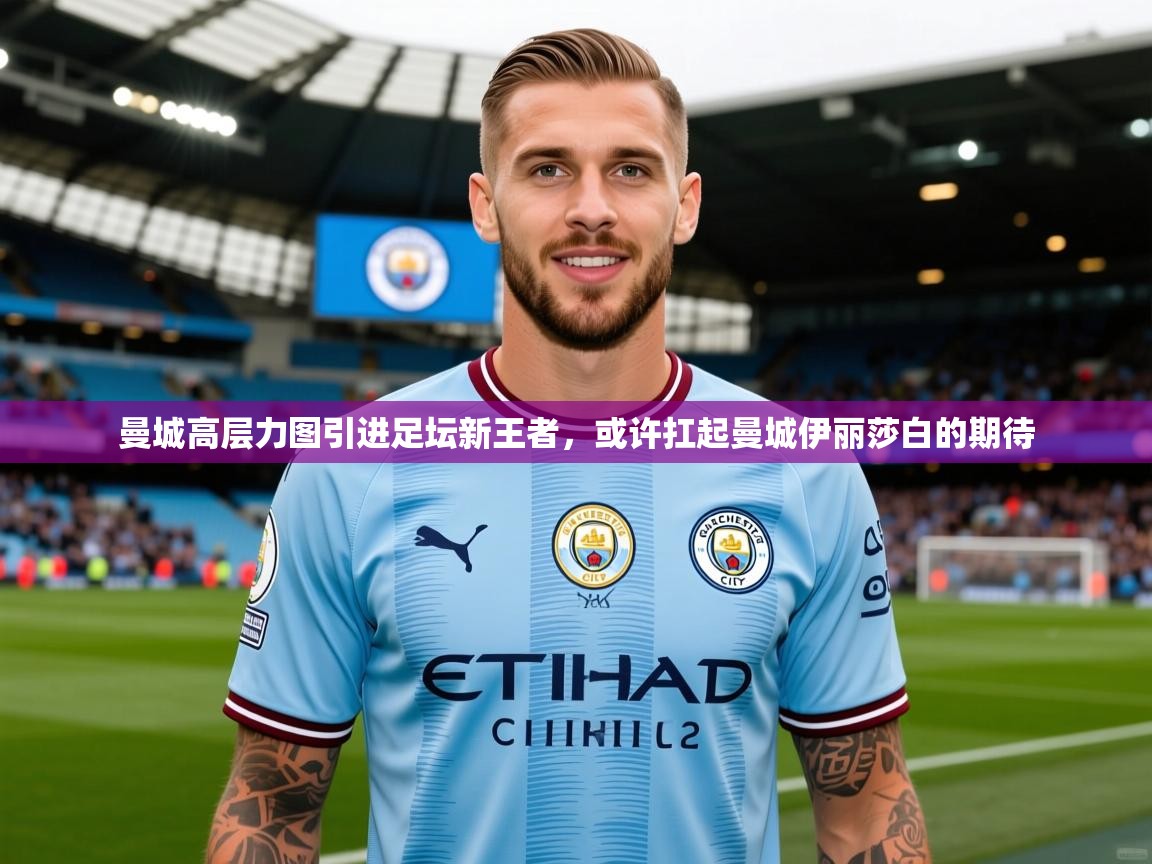 2025米兰体育官网曼城高层力图引进足坛新王者，或许扛起曼城伊丽莎白的期待  第1张