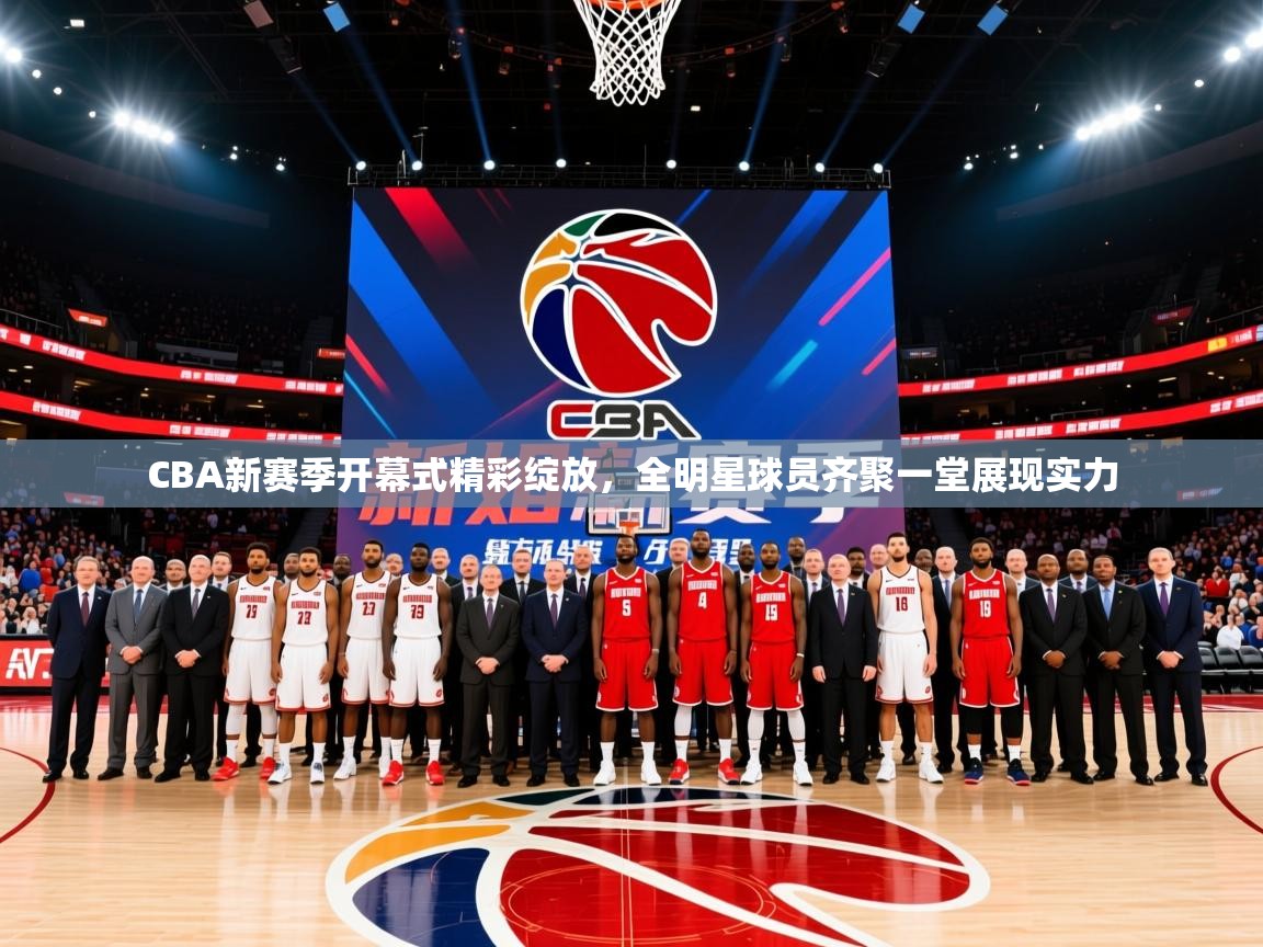 2025米兰体育官网网页版CBA新赛季开幕式精彩绽放，全明星球员齐聚一堂展现实力  第3张