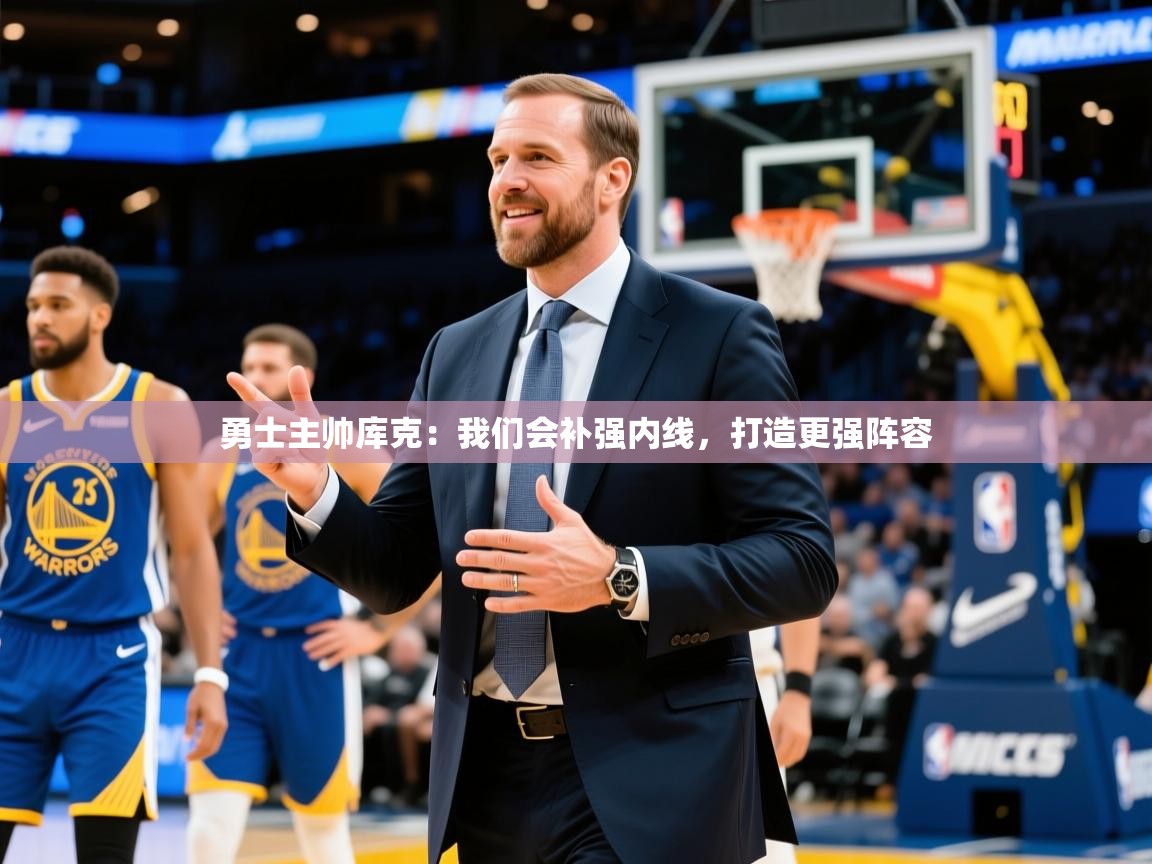 2025米兰体育是正规的吗勇士主帅库克：我们会补强内线，打造更强阵容  第2张