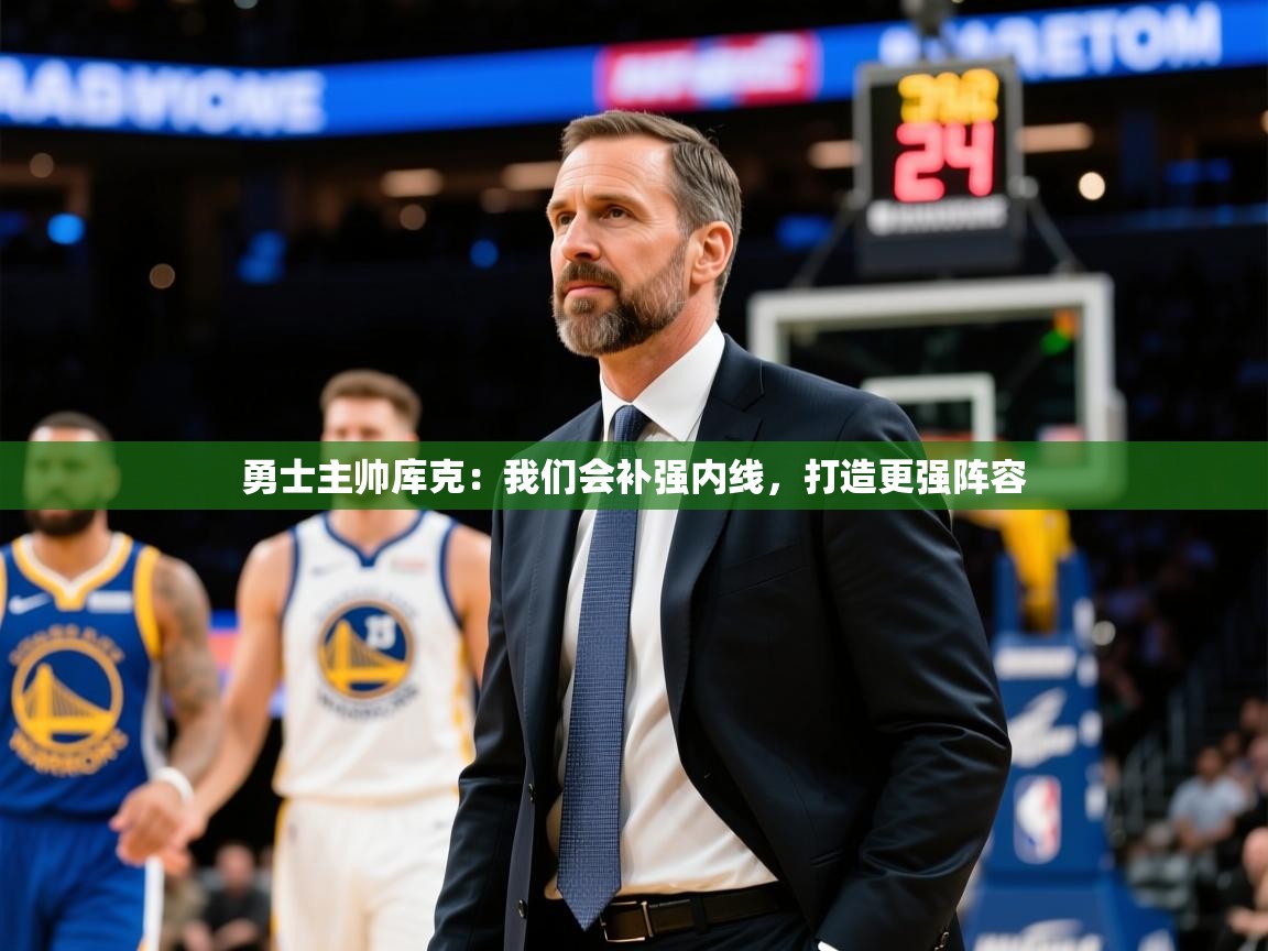 2025米兰体育是正规的吗勇士主帅库克：我们会补强内线，打造更强阵容  第1张