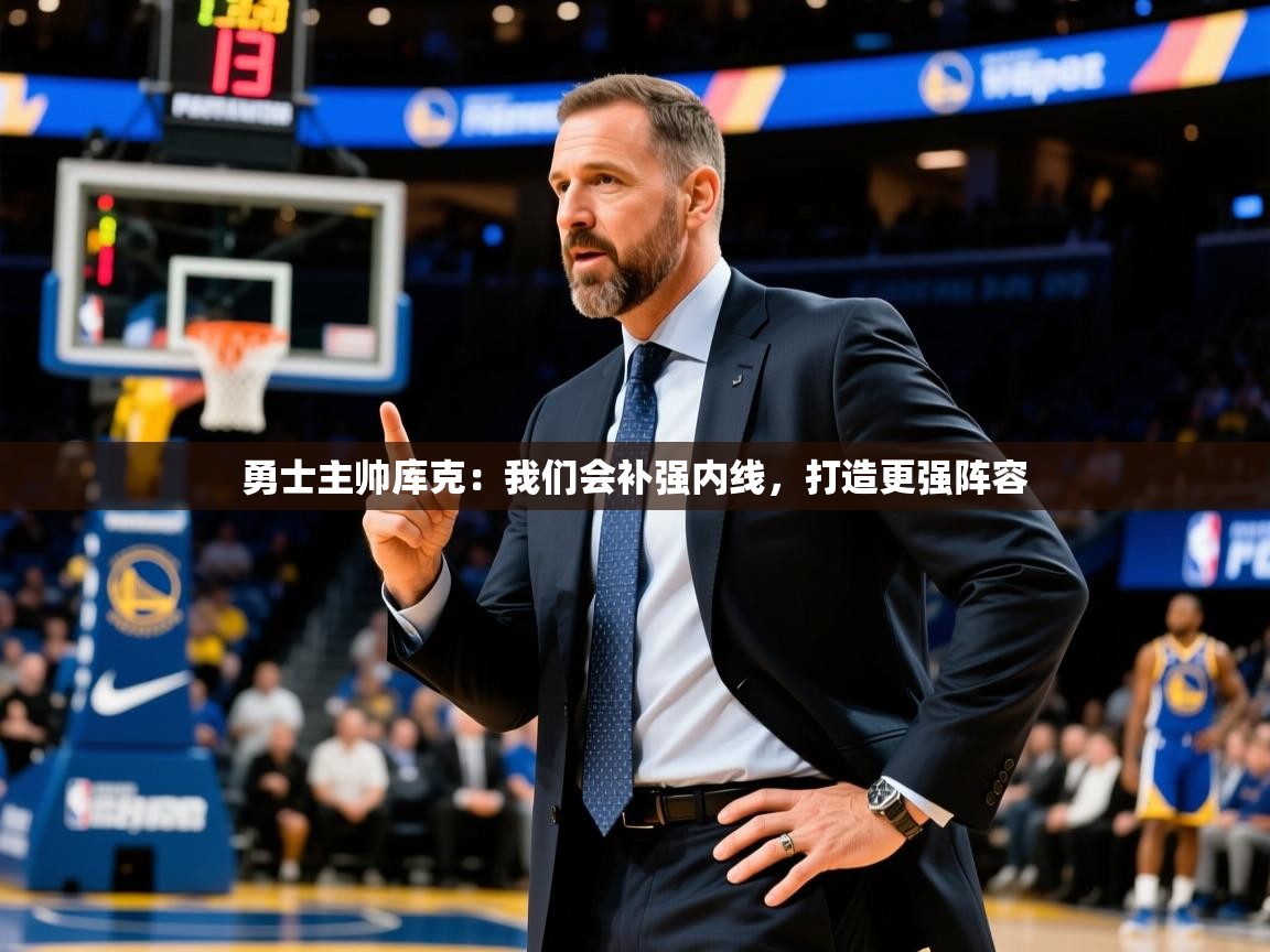 2025米兰体育是正规的吗勇士主帅库克：我们会补强内线，打造更强阵容  第3张