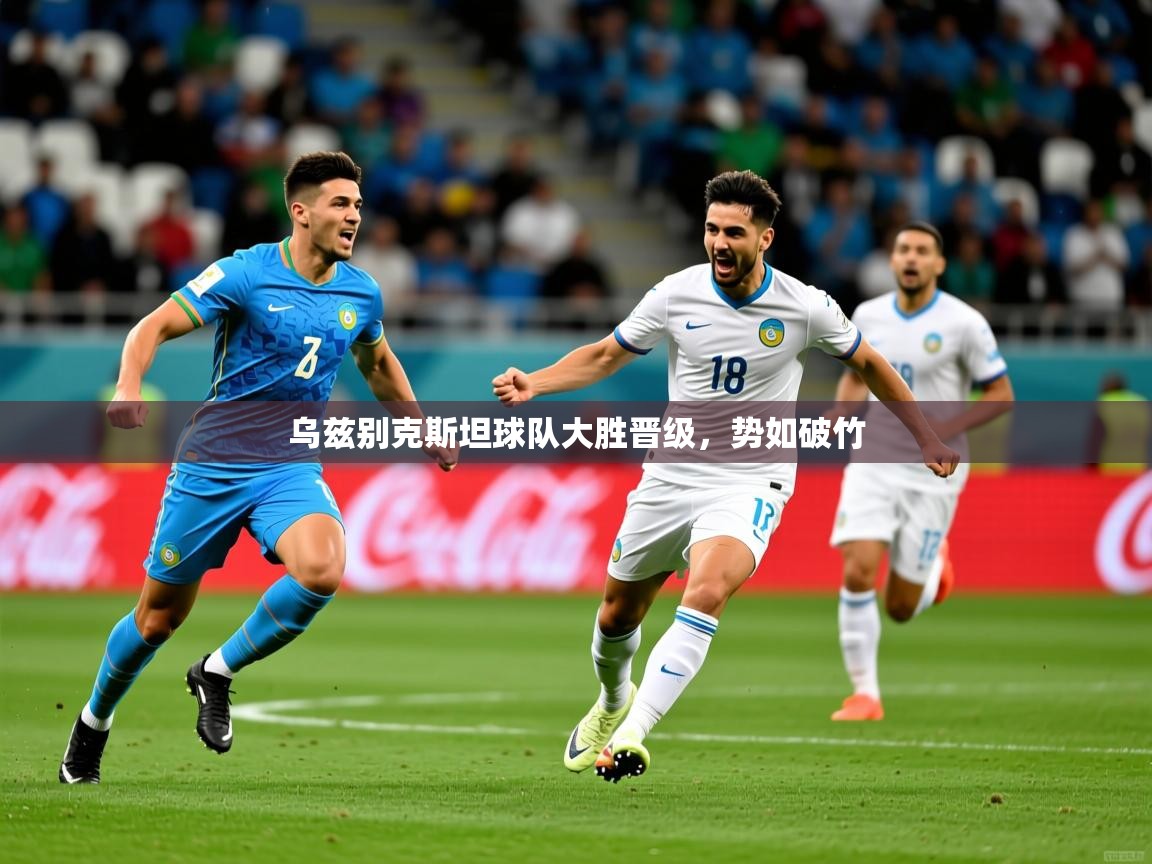 2025米兰体育app下载乌兹别克斯坦球队大胜晋级，势如破竹  第3张