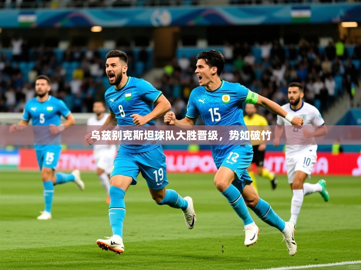 2025米兰体育app下载乌兹别克斯坦球队大胜晋级，势如破竹  第4张