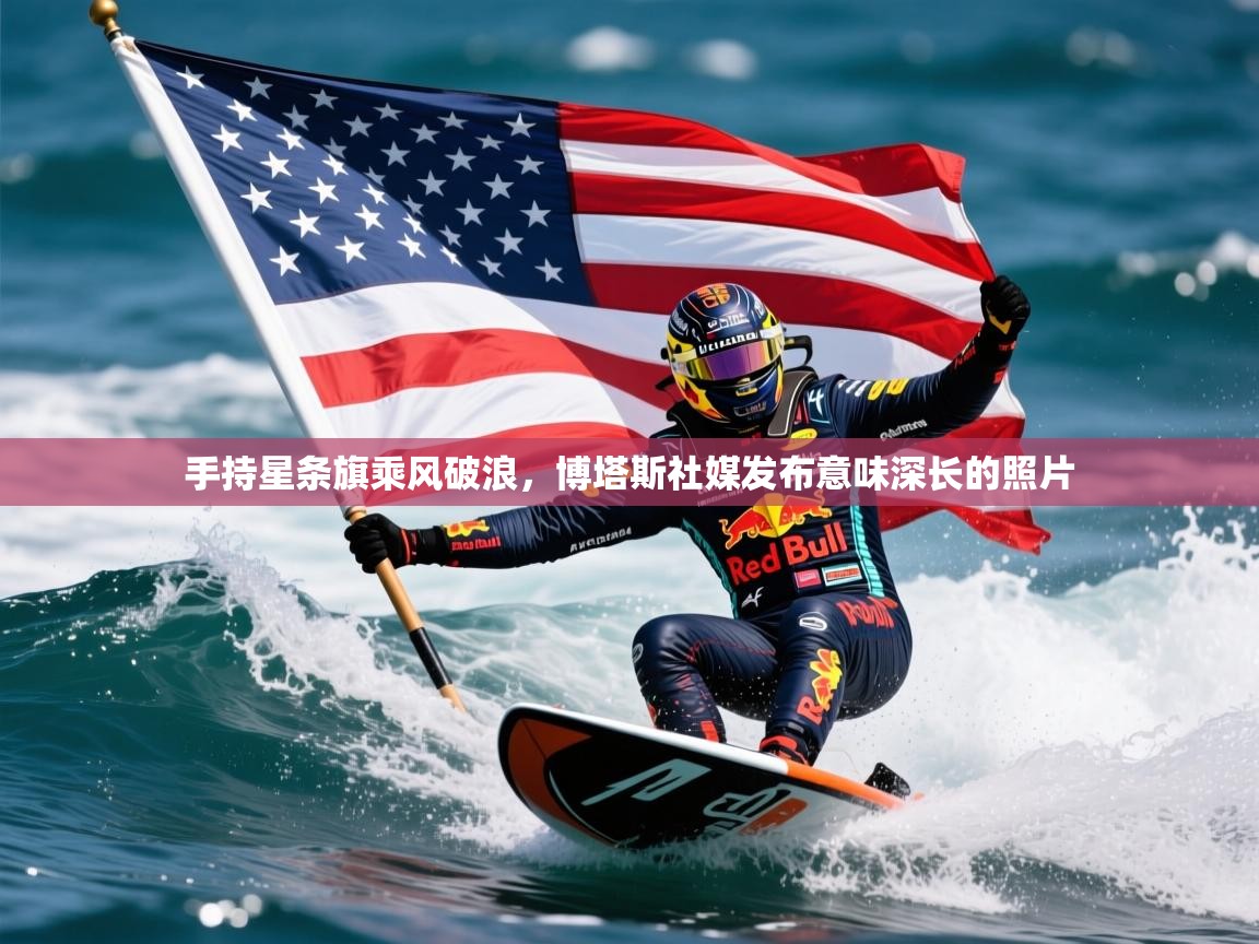 2025米兰体育app官网下载手持星条旗乘风破浪，博塔斯社媒发布意味深长的照片  第4张