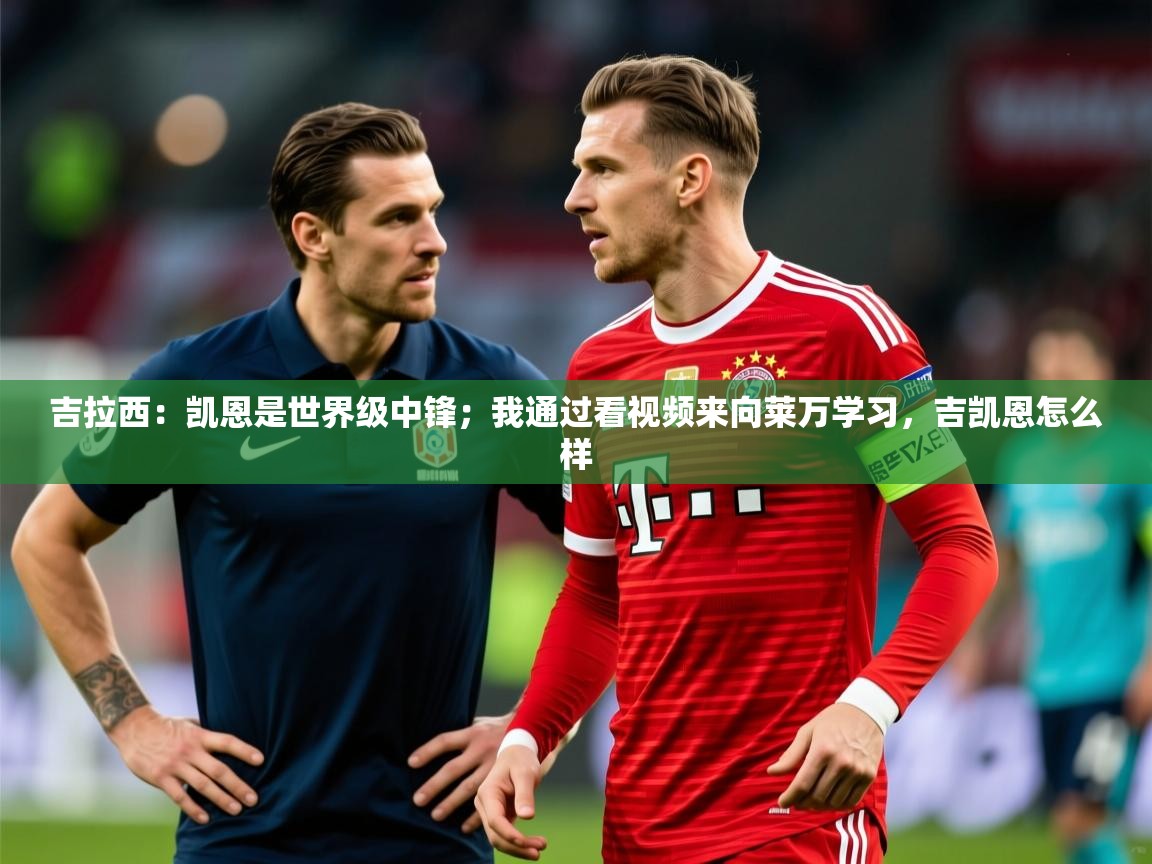 2025米兰体育app官网登录吉拉西:凯恩是世界级中锋;我通过看视频来向莱万学习,吉凯恩怎么样 第3张