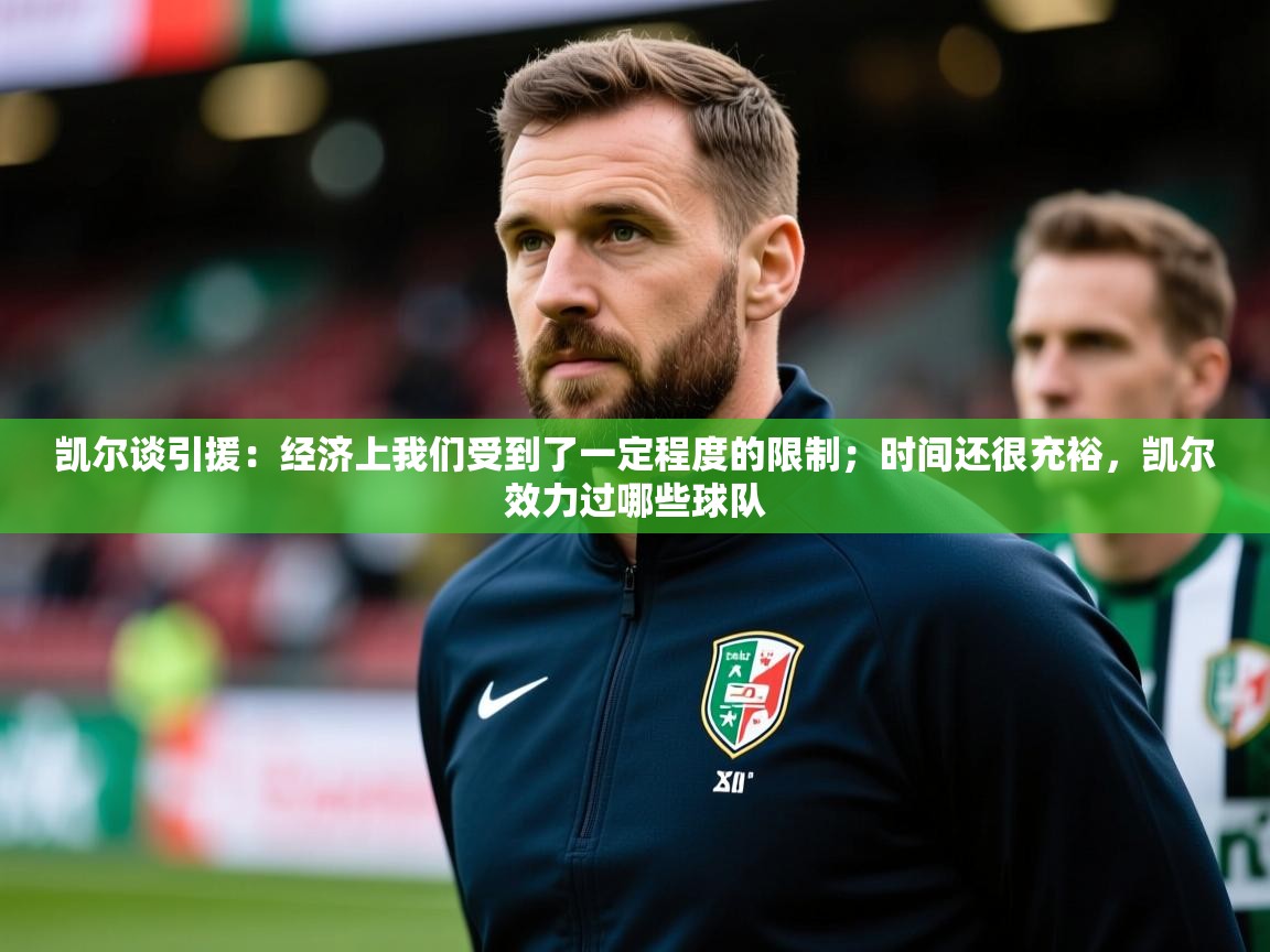 2025米兰体育平台登录入口凯尔谈引援：经济上我们受到了一定程度的限制；时间还很充裕，凯尔效力过哪些球队  第1张