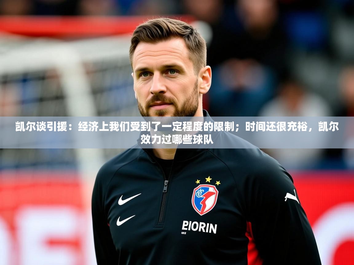 2025米兰体育平台登录入口凯尔谈引援：经济上我们受到了一定程度的限制；时间还很充裕，凯尔效力过哪些球队  第3张