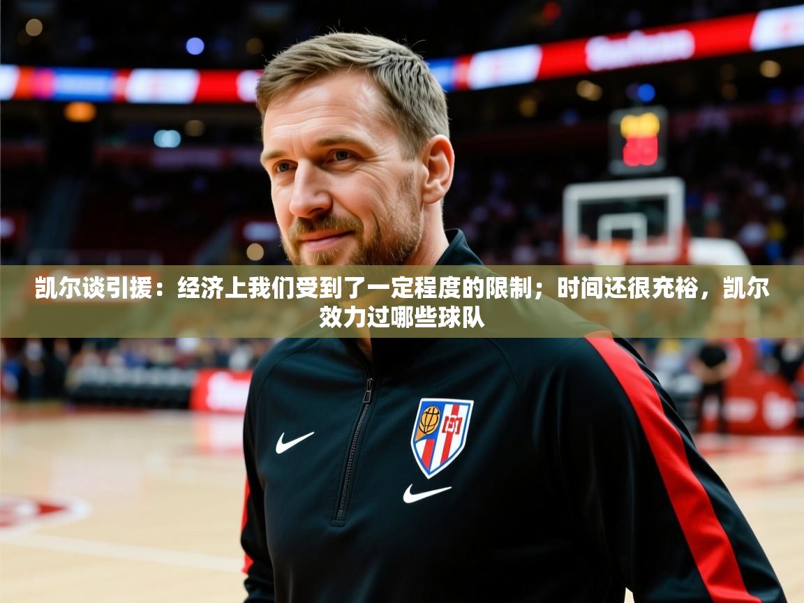 2025米兰体育平台登录入口凯尔谈引援：经济上我们受到了一定程度的限制；时间还很充裕，凯尔效力过哪些球队  第4张