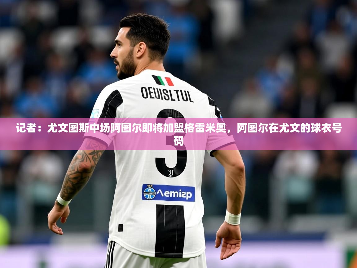 2025米兰体育网站优惠多记者：尤文图斯中场阿图尔即将加盟格雷米奥，阿图尔在尤文的球衣号码  第1张