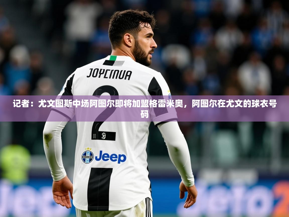 2025米兰体育网站优惠多记者：尤文图斯中场阿图尔即将加盟格雷米奥，阿图尔在尤文的球衣号码  第2张