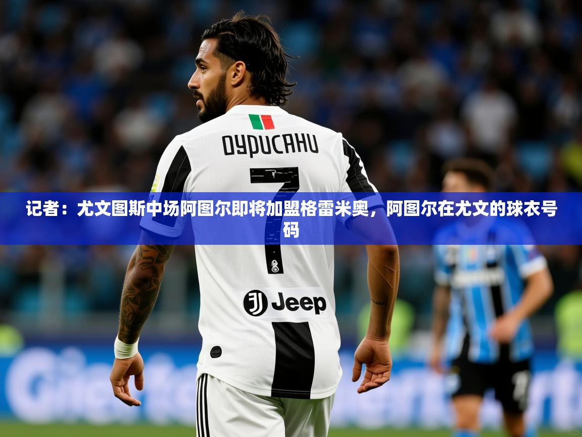 2025米兰体育网站优惠多记者：尤文图斯中场阿图尔即将加盟格雷米奥，阿图尔在尤文的球衣号码  第4张