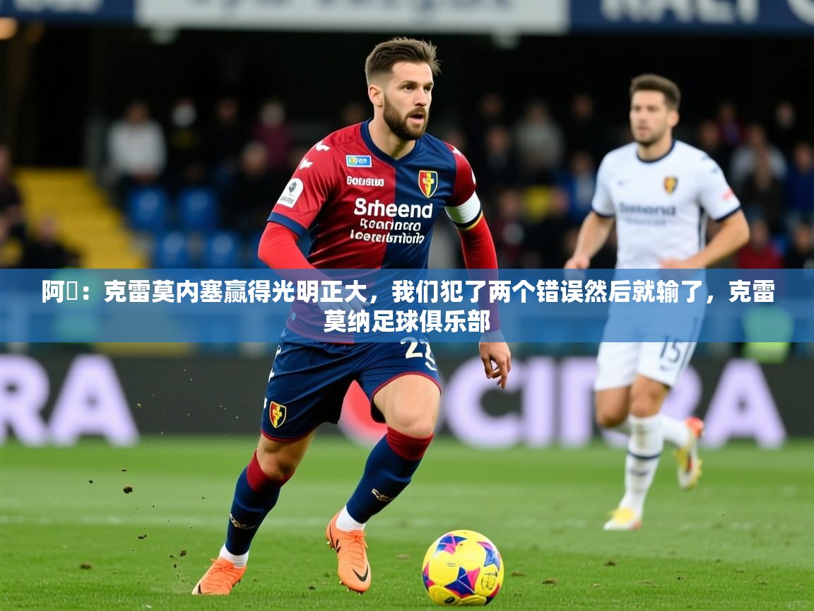 2025米兰体育官网网页版网页阿囧：克雷莫内塞赢得光明正大，我们犯了两个错误然后就输了，克雷莫纳足球俱乐部  第1张