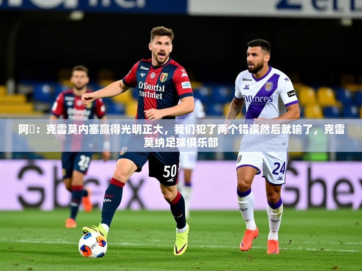 2025米兰体育官网网页版网页阿囧：克雷莫内塞赢得光明正大，我们犯了两个错误然后就输了，克雷莫纳足球俱乐部  第2张