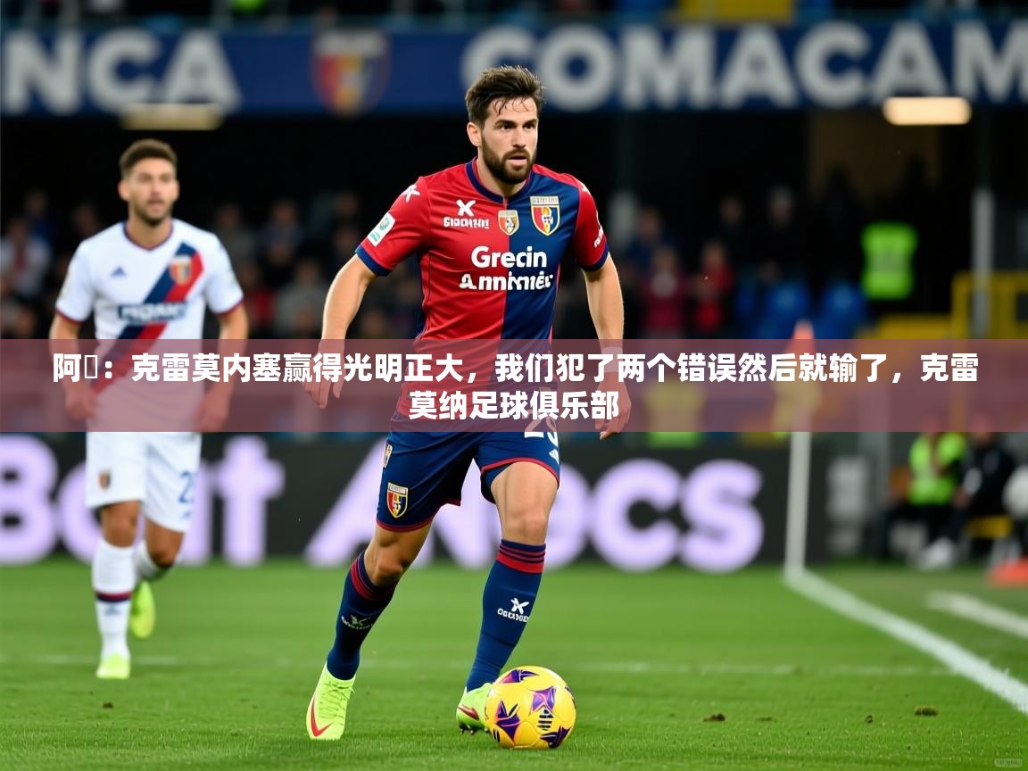 2025米兰体育官网网页版网页阿囧：克雷莫内塞赢得光明正大，我们犯了两个错误然后就输了，克雷莫纳足球俱乐部  第3张