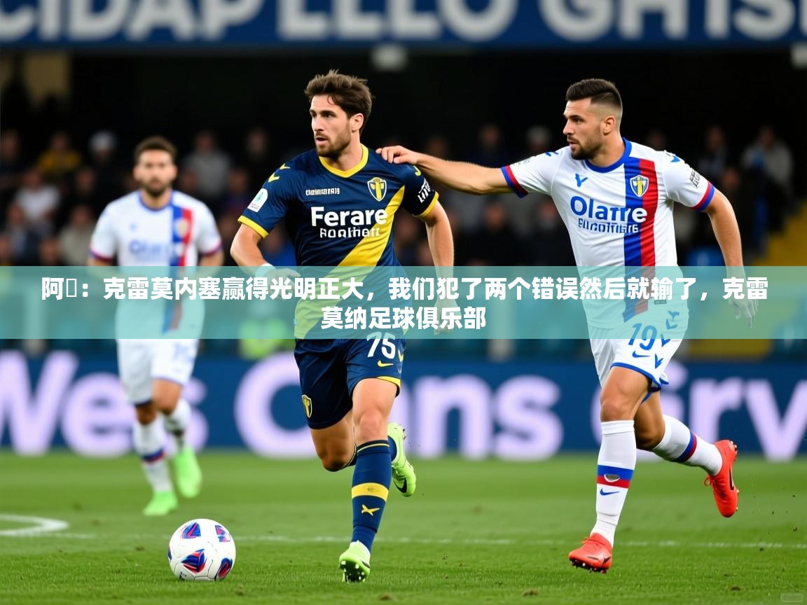 2025米兰体育官网网页版网页阿囧：克雷莫内塞赢得光明正大，我们犯了两个错误然后就输了，克雷莫纳足球俱乐部  第4张