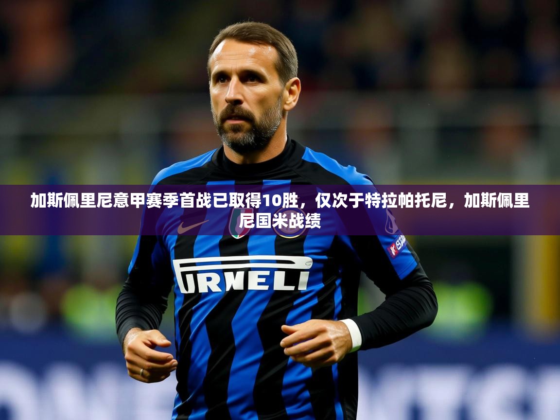 2025米兰体育官网网页版网页加斯佩里尼意甲赛季首战已取得10胜，仅次于特拉帕托尼，加斯佩里尼国米战绩  第3张