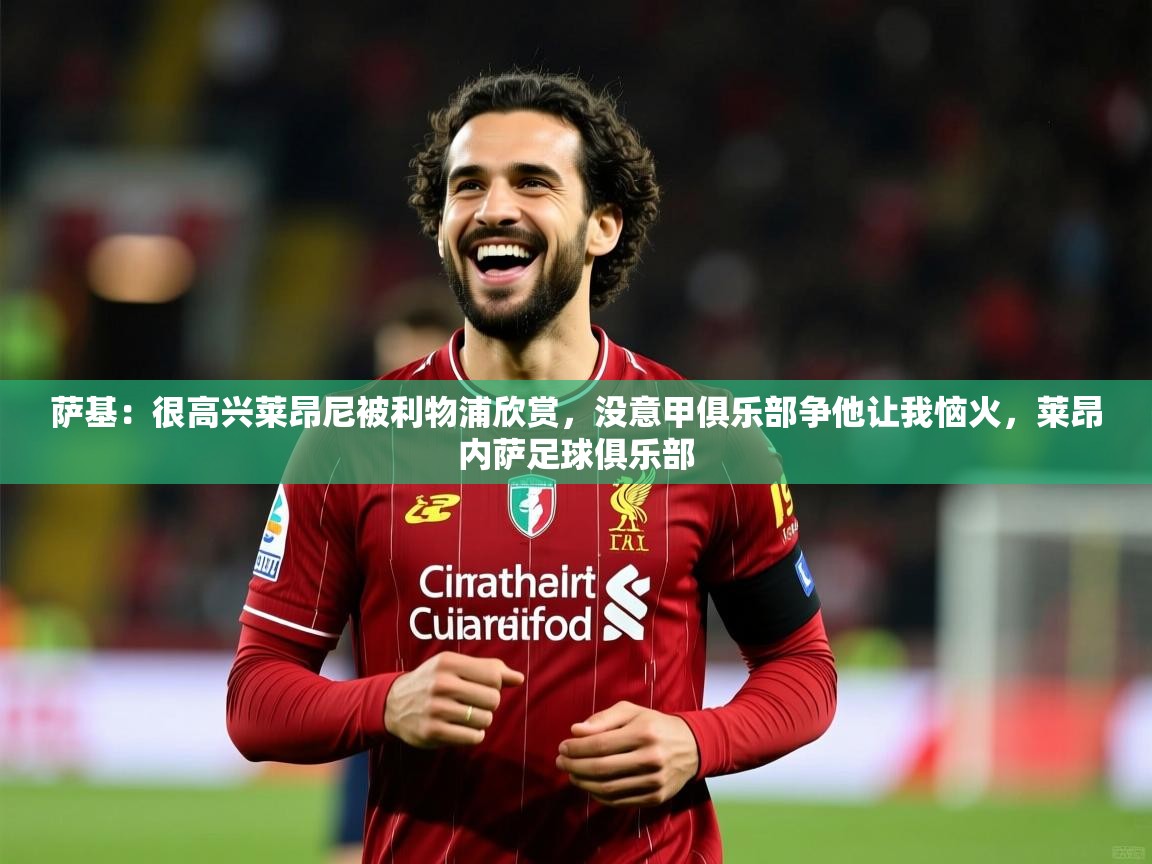 2025米兰体育萨基：很高兴莱昂尼被利物浦欣赏，没意甲俱乐部争他让我恼火，莱昂内萨足球俱乐部  第3张