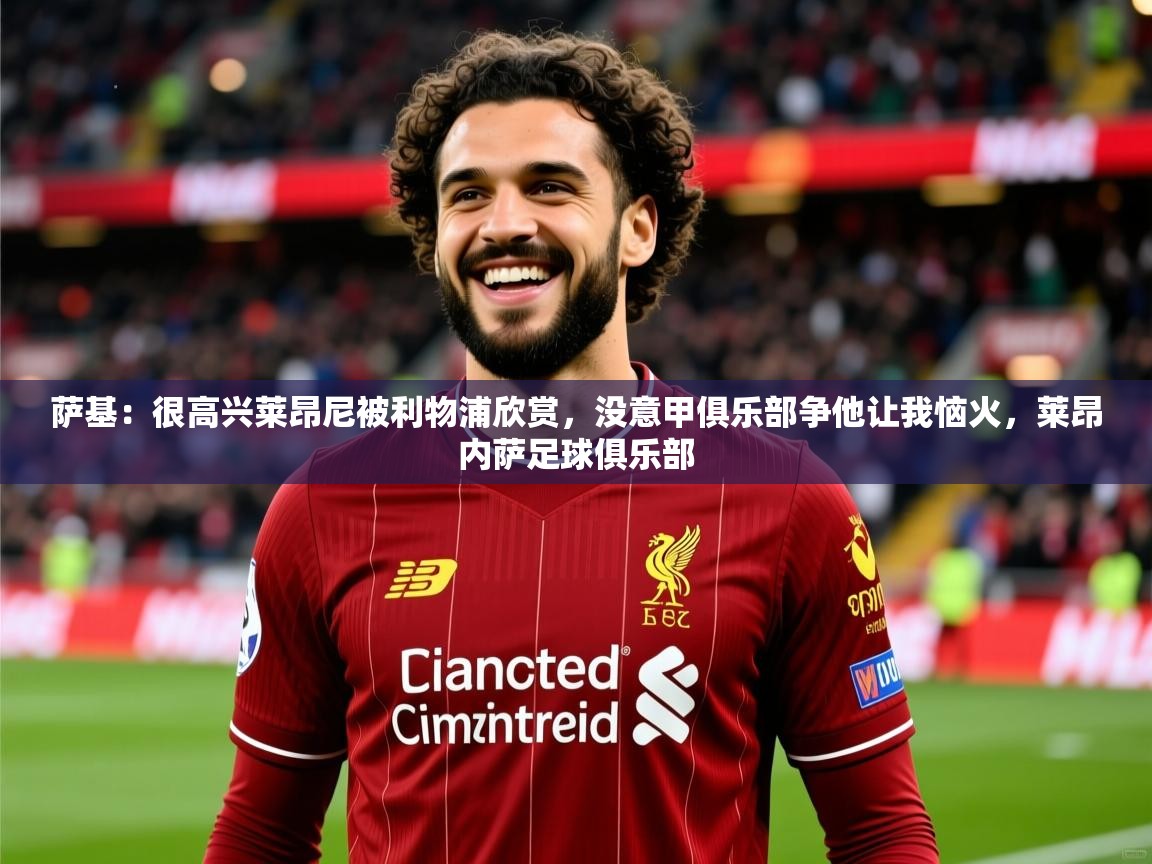 2025米兰体育萨基：很高兴莱昂尼被利物浦欣赏，没意甲俱乐部争他让我恼火，莱昂内萨足球俱乐部  第2张