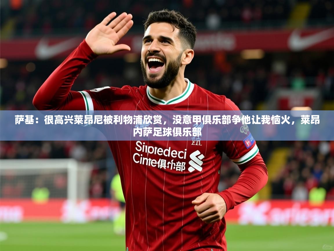 2025米兰体育萨基：很高兴莱昂尼被利物浦欣赏，没意甲俱乐部争他让我恼火，莱昂内萨足球俱乐部  第4张