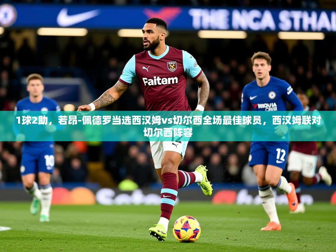 2025米兰体育官方客户端下载1球2助，若昂-佩德罗当选西汉姆vs切尔西全场最佳球员，西汉姆联对切尔西阵容  第1张