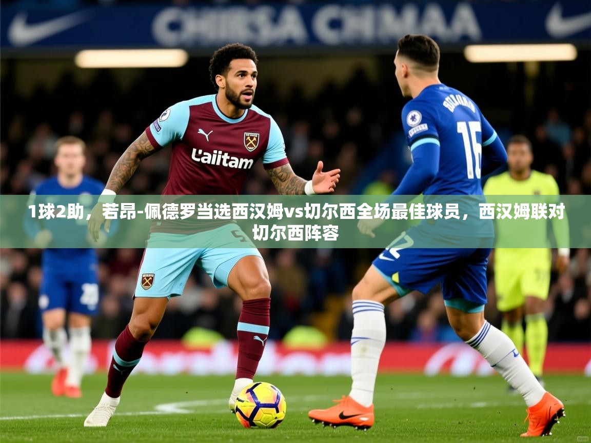 2025米兰体育官方客户端下载1球2助，若昂-佩德罗当选西汉姆vs切尔西全场最佳球员，西汉姆联对切尔西阵容  第4张
