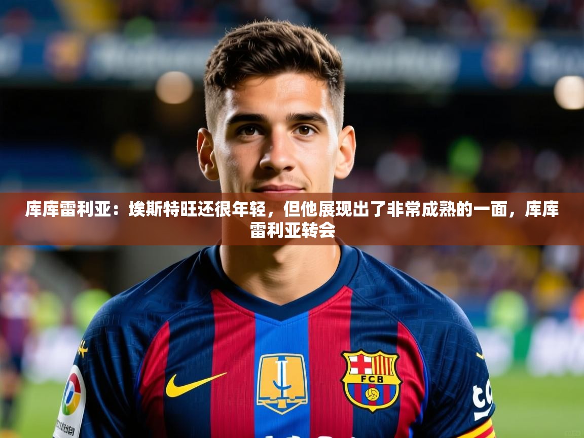 2025米兰体育库库雷利亚：埃斯特旺还很年轻，但他展现出了非常成熟的一面，库库雷利亚转会  第2张