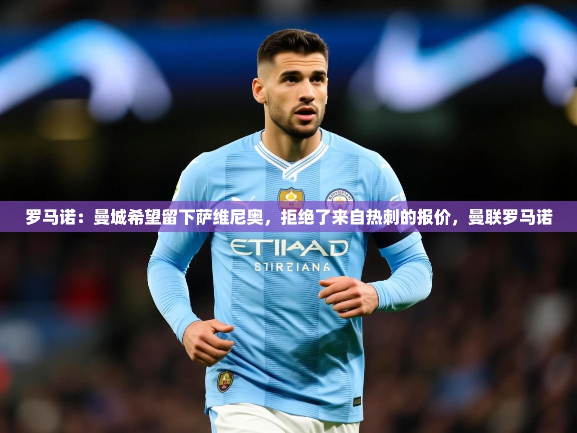 2025米兰体育网页版登录罗马诺：曼城希望留下萨维尼奥，拒绝了来自热刺的报价，曼联罗马诺  第1张