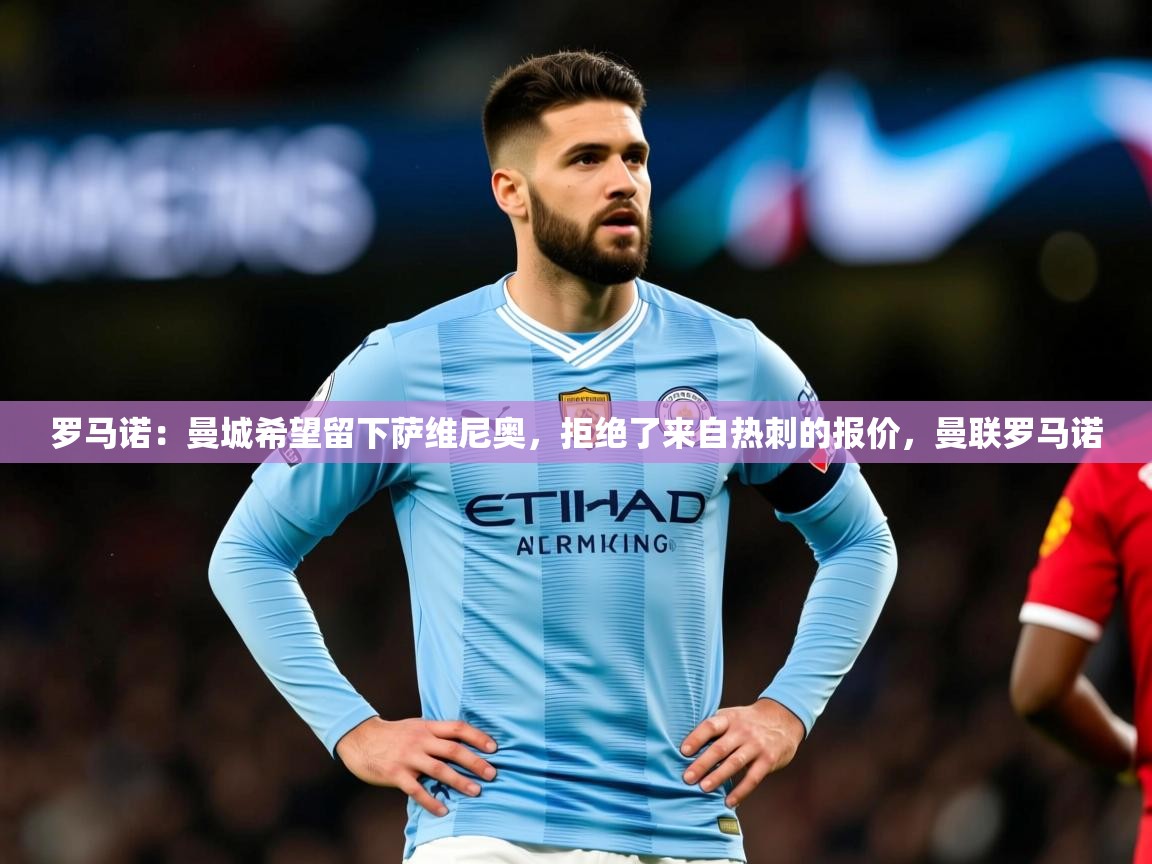 2025米兰体育网页版登录罗马诺：曼城希望留下萨维尼奥，拒绝了来自热刺的报价，曼联罗马诺  第2张
