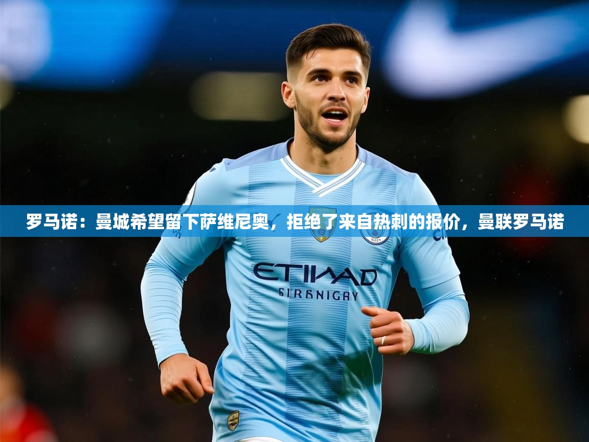 2025米兰体育网页版登录罗马诺：曼城希望留下萨维尼奥，拒绝了来自热刺的报价，曼联罗马诺  第3张