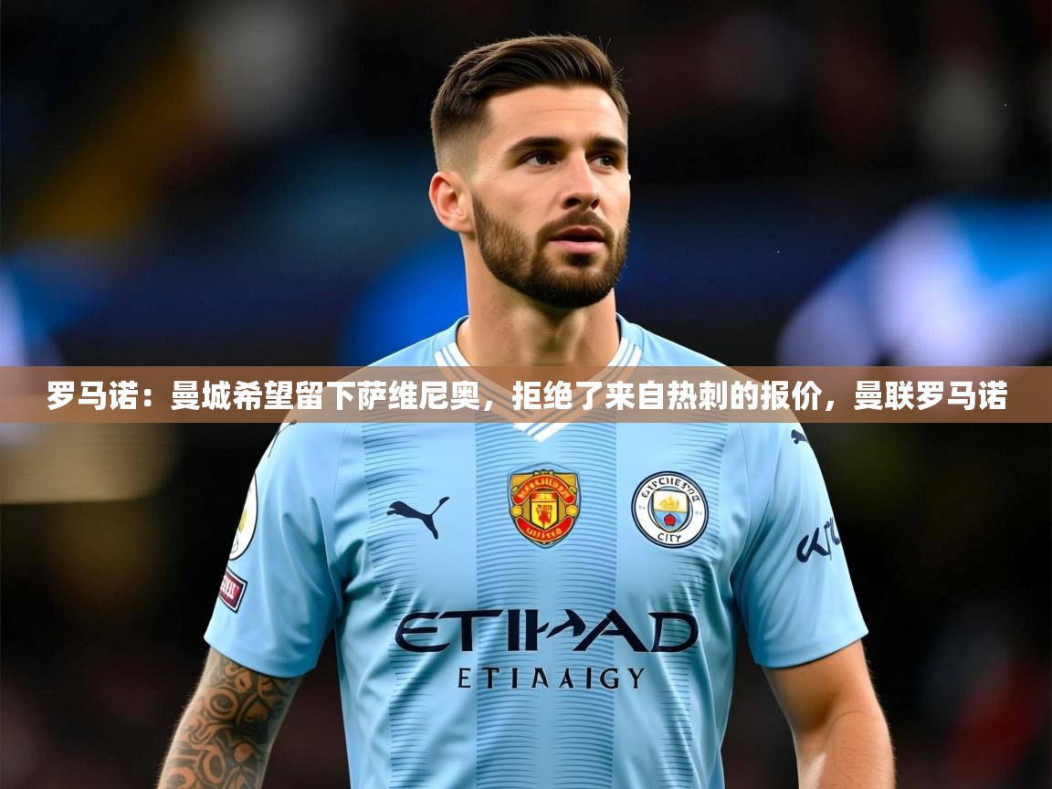 2025米兰体育网页版登录罗马诺：曼城希望留下萨维尼奥，拒绝了来自热刺的报价，曼联罗马诺  第4张