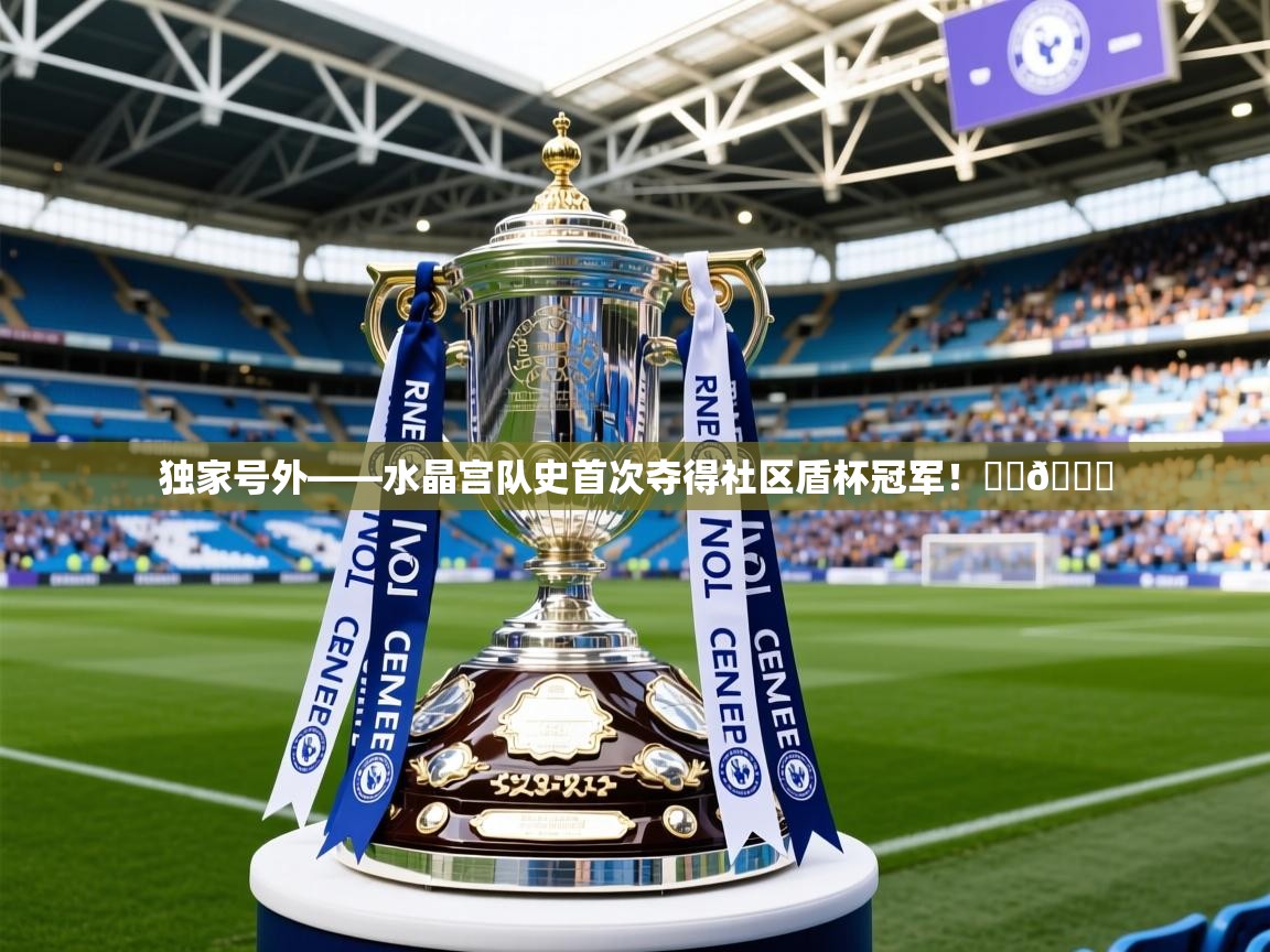 2025米兰体育官网独家号外——水晶宫队史首次夺得社区盾杯冠军！❤️💙  第1张