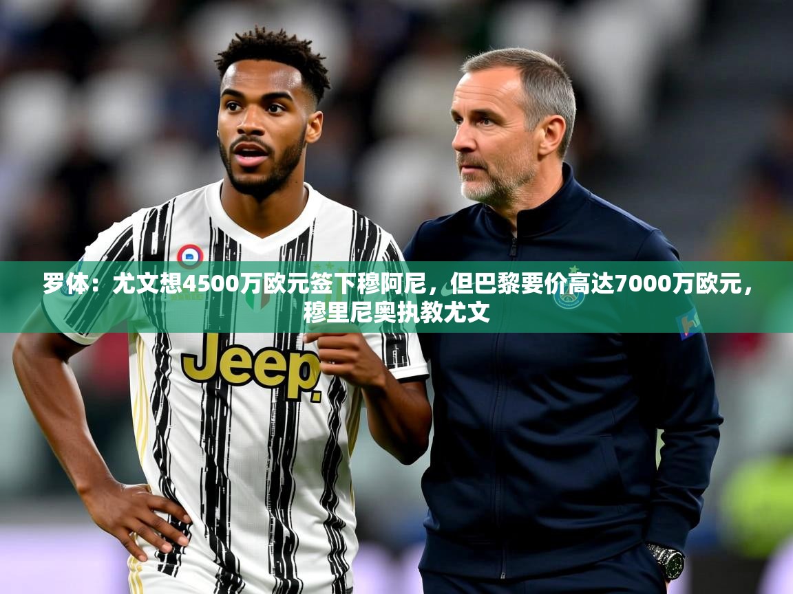 2025米兰体育平台罗体：尤文想4500万欧元签下穆阿尼，但巴黎要价高达7000万欧元，穆里尼奥执教尤文