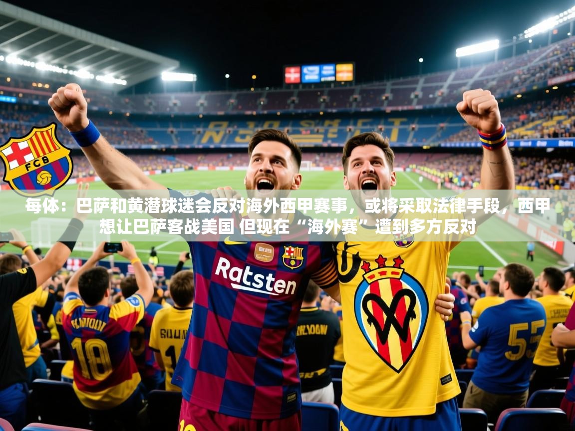 2025米兰体育平台登录入口每体：巴萨和黄潜球迷会反对海外西甲赛事，或将采取法律手段，西甲想让巴萨客战美国 但现在“海外赛”遭到多方反对  第1张