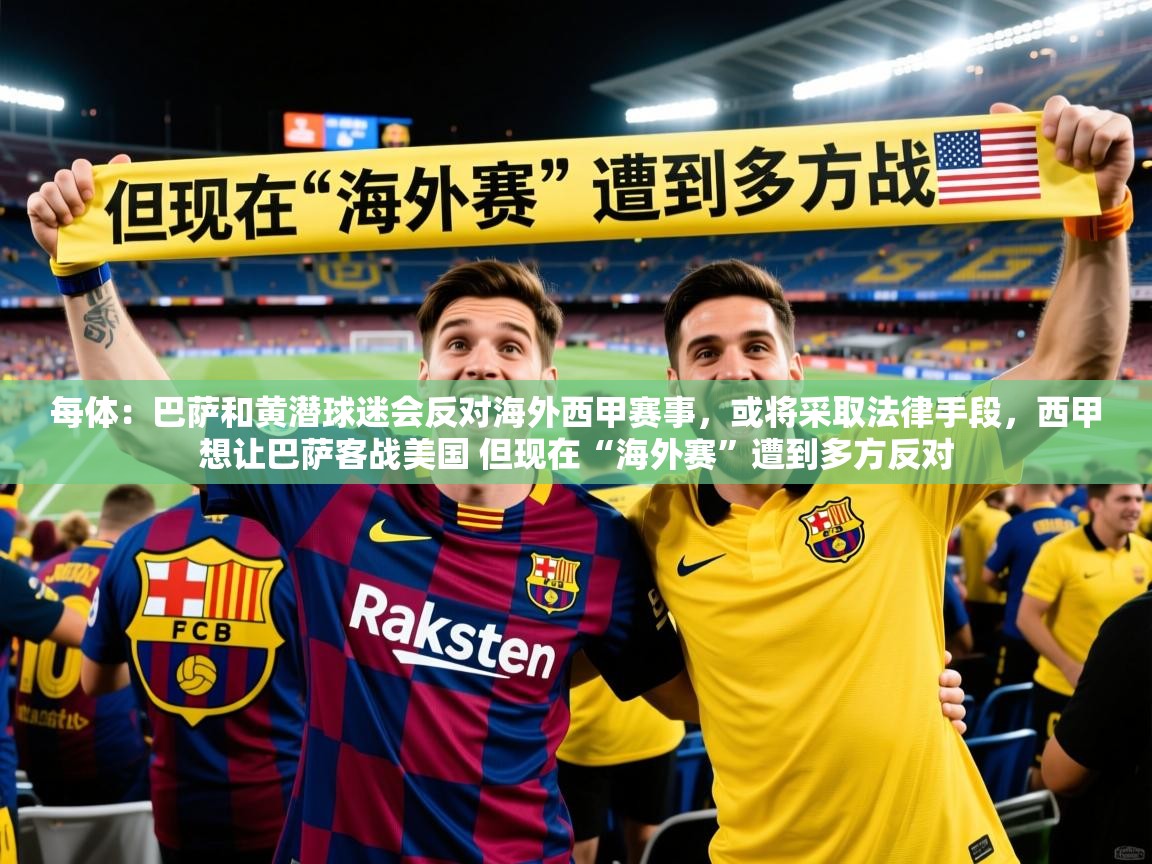 2025米兰体育平台登录入口每体：巴萨和黄潜球迷会反对海外西甲赛事，或将采取法律手段，西甲想让巴萨客战美国 但现在“海外赛”遭到多方反对  第3张