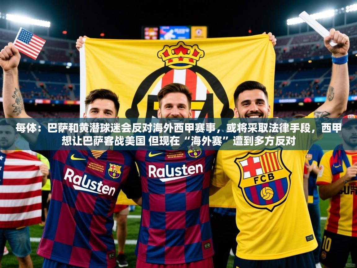 2025米兰体育平台登录入口每体：巴萨和黄潜球迷会反对海外西甲赛事，或将采取法律手段，西甲想让巴萨客战美国 但现在“海外赛”遭到多方反对  第4张
