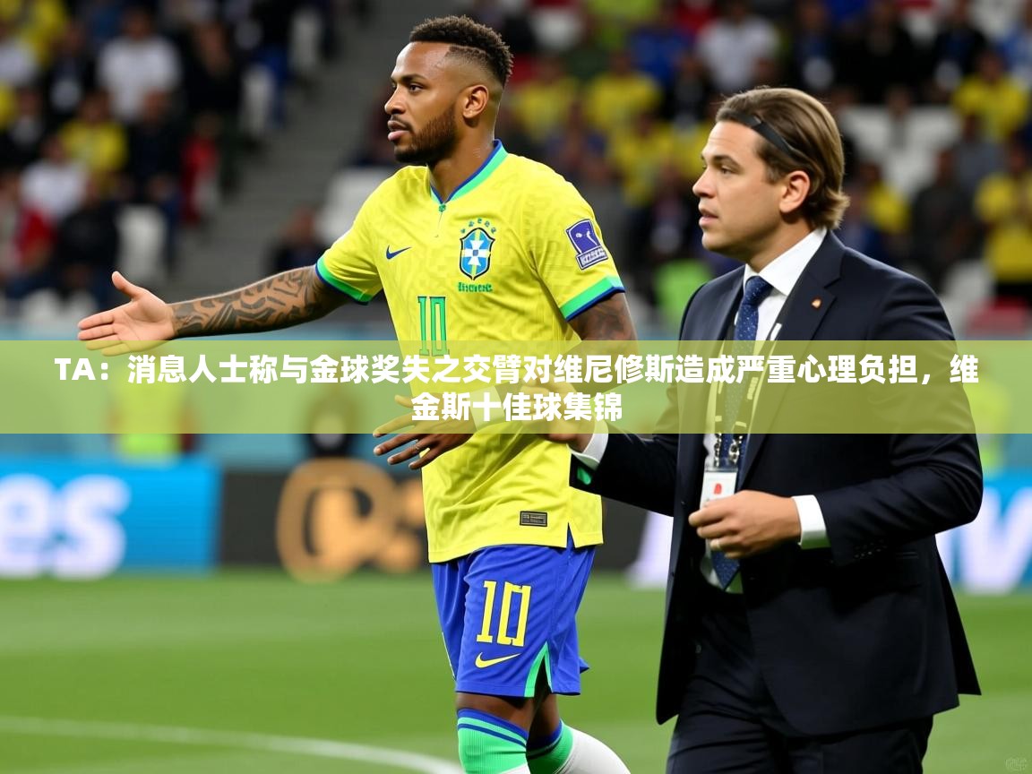 2025米兰体育是正规的吗TA：消息人士称与金球奖失之交臂对维尼修斯造成严重心理负担，维金斯十佳球集锦  第1张