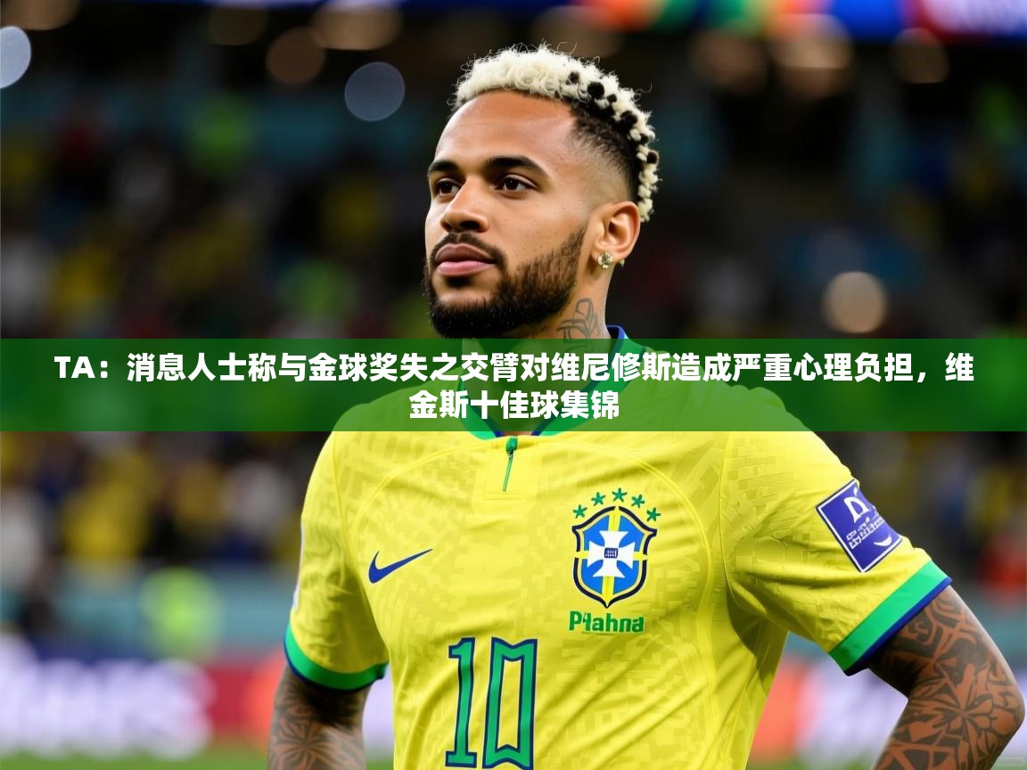 2025米兰体育是正规的吗TA：消息人士称与金球奖失之交臂对维尼修斯造成严重心理负担，维金斯十佳球集锦  第2张