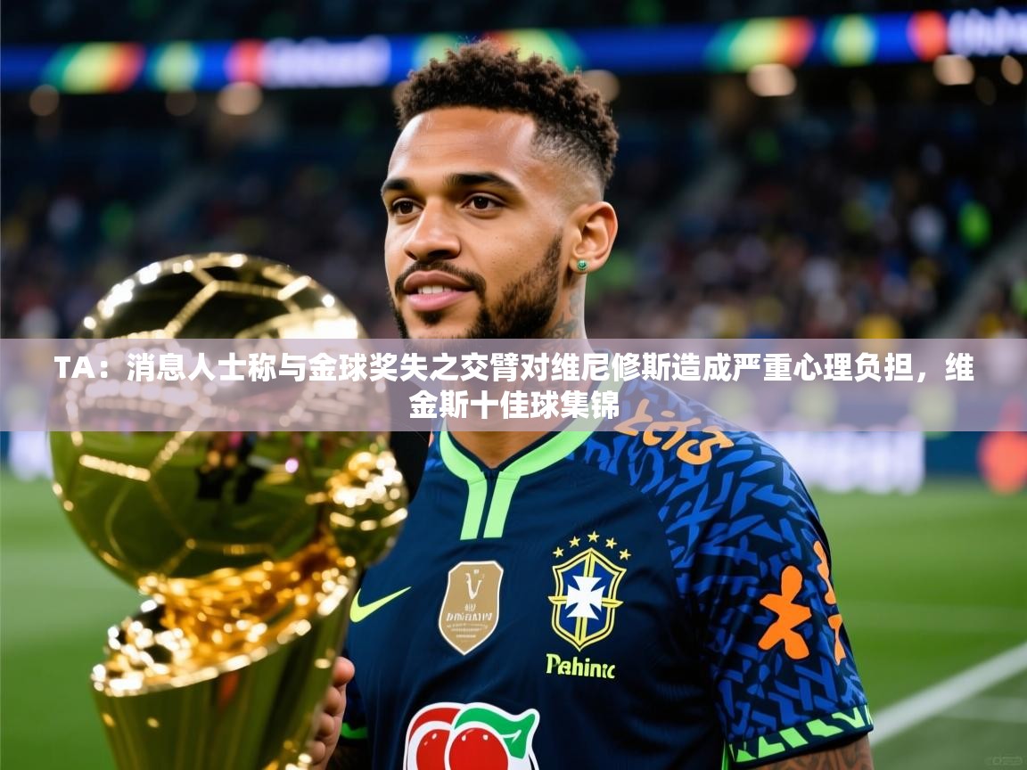 2025米兰体育是正规的吗TA：消息人士称与金球奖失之交臂对维尼修斯造成严重心理负担，维金斯十佳球集锦  第3张