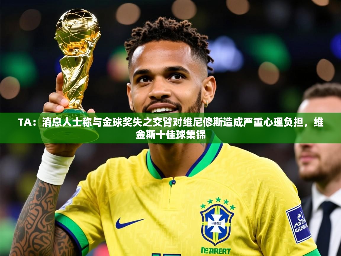 2025米兰体育是正规的吗TA：消息人士称与金球奖失之交臂对维尼修斯造成严重心理负担，维金斯十佳球集锦  第4张