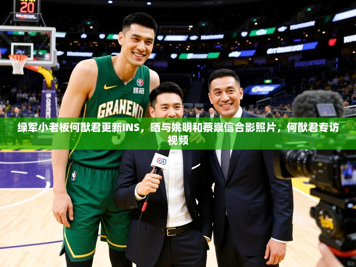 2025米兰体育app官网登录绿军小老板何猷君更新INS，晒与姚明和蔡崇信合影照片，何猷君专访视频  第4张