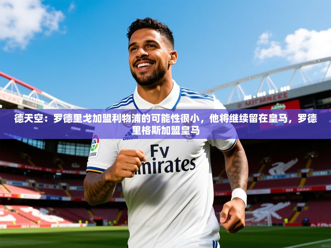 2025米兰体育官网入口德天空:罗德里戈加盟利物浦的可能性很小,他将继续留在皇马,罗德里格斯加盟皇马 第2张