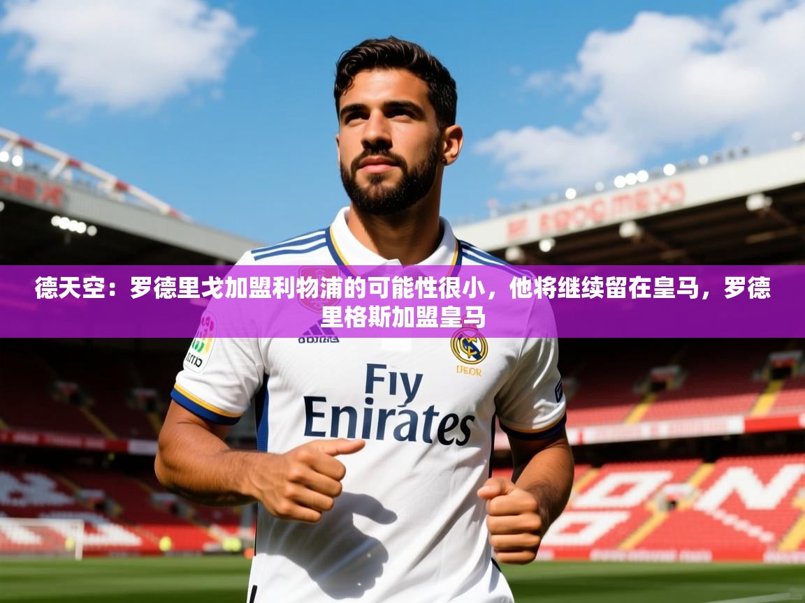 2025米兰体育官网入口德天空:罗德里戈加盟利物浦的可能性很小,他将继续留在皇马,罗德里格斯加盟皇马 第3张