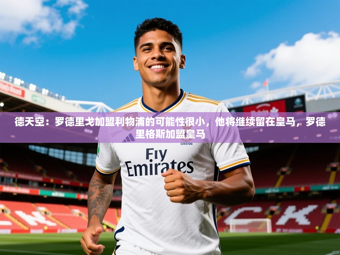 2025米兰体育官网入口德天空:罗德里戈加盟利物浦的可能性很小,他将继续留在皇马,罗德里格斯加盟皇马 第4张