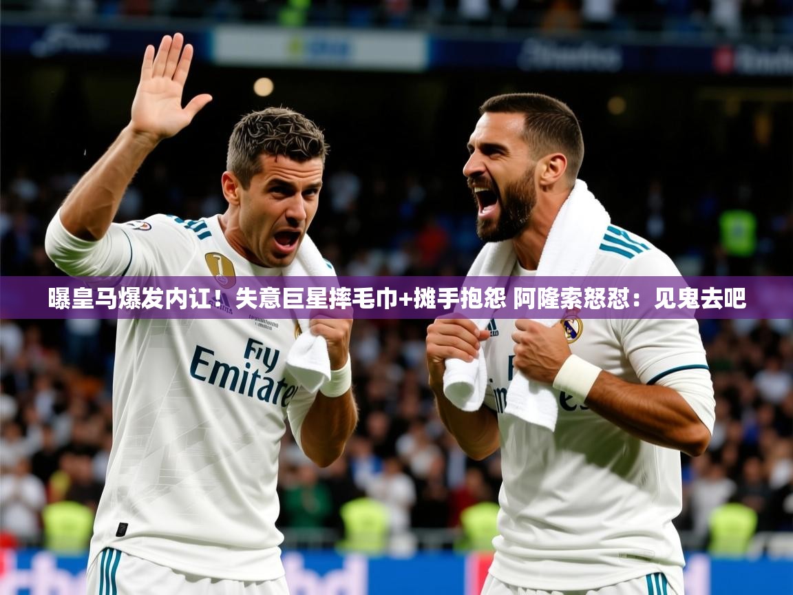 2025米兰体育app官网下载曝皇马爆发内讧！失意巨星摔毛巾+摊手抱怨 阿隆索怒怼：见鬼去吧  第2张