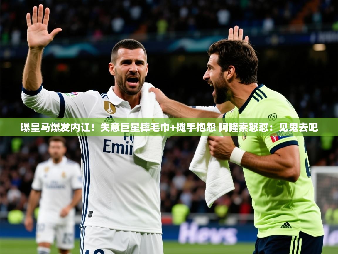 2025米兰体育app官网下载曝皇马爆发内讧！失意巨星摔毛巾+摊手抱怨 阿隆索怒怼：见鬼去吧  第3张