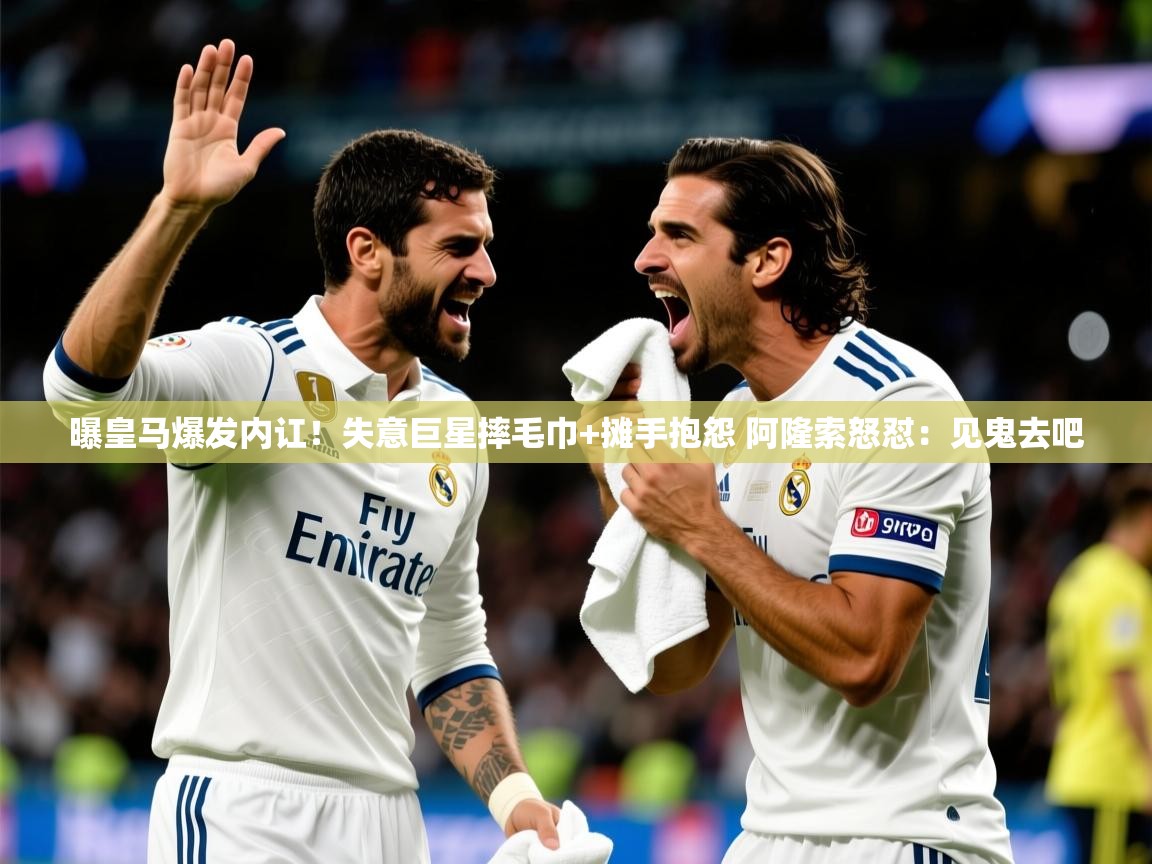 2025米兰体育app官网下载曝皇马爆发内讧！失意巨星摔毛巾+摊手抱怨 阿隆索怒怼：见鬼去吧  第4张