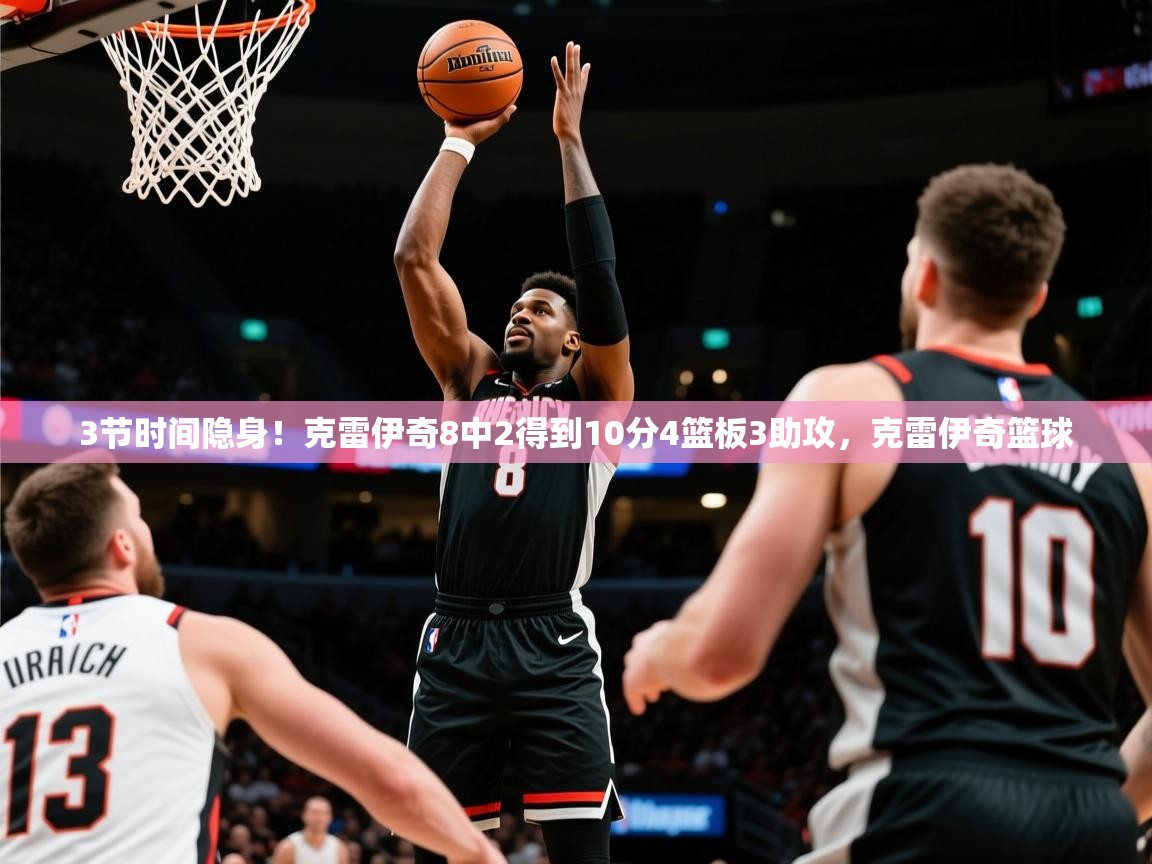 2025米兰体育平台登录入口3节时间隐身！克雷伊奇8中2得到10分4篮板3助攻，克雷伊奇篮球  第3张
